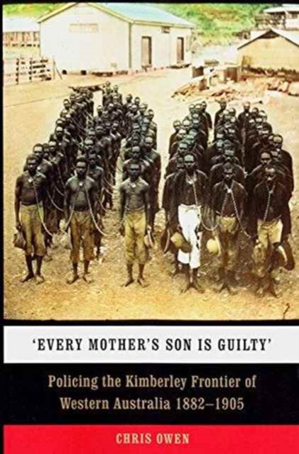 Every Mother's Son is Guilty : Policing the Kimberley Frontier of Western Australia 1882 - 1905, Paperback / softback Book