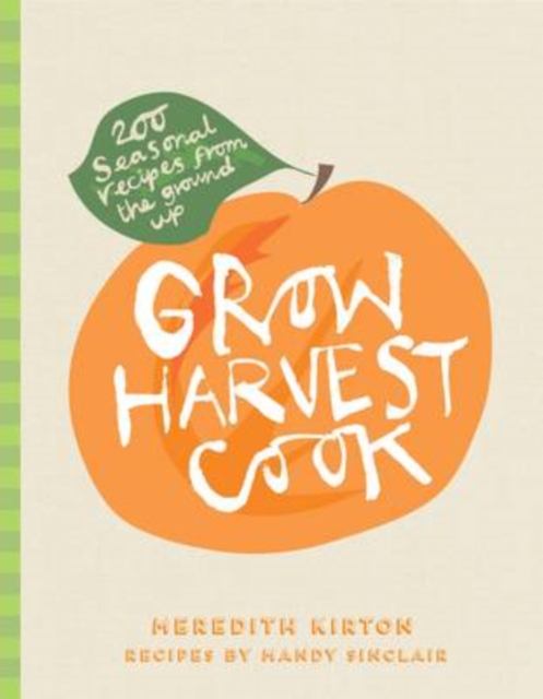 Grow Harvest Cook : 280 Recipes from the Ground Up, Hardback Book