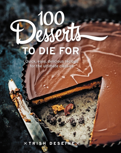 100 Desserts to Die for : Quick, Easy, Delicious Recipes for the Ultimate Classics, Hardback Book