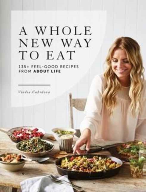 A Whole New Way to Eat : 135+ feel-good recipes from About Life, Paperback / softback Book