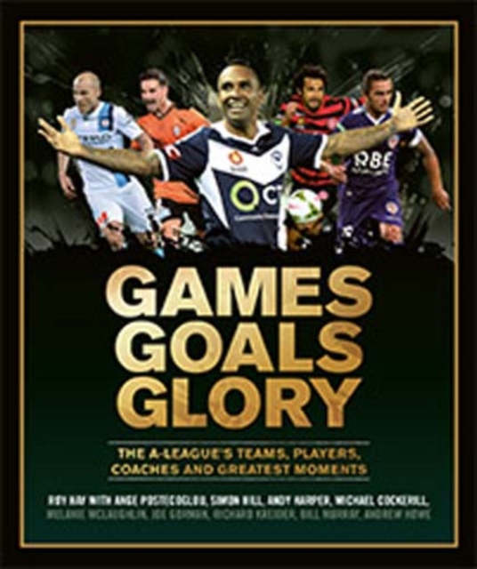 Games Goals Glory : The A-League's Teams, Players, Coaches and Greatest Moments, Hardback Book