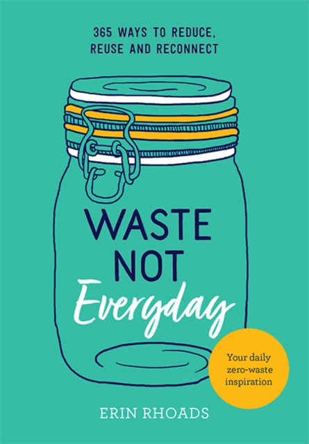 Waste Not Everyday : 365 ways to reduce, reuse and reconnect, Paperback / softback Book