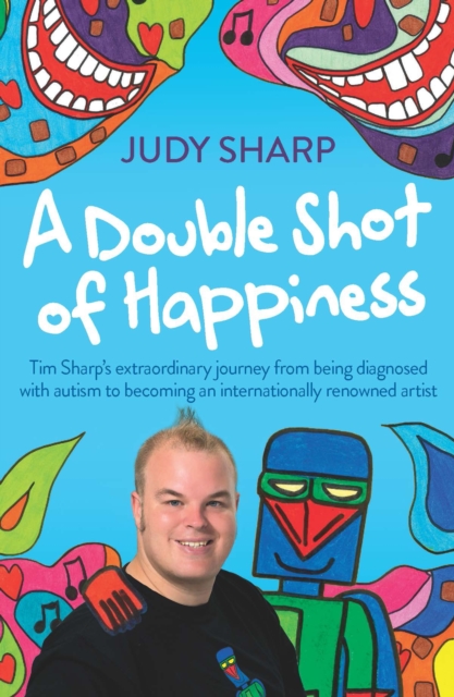 A Double Shot of Happiness : Tim Sharp's Extraordinary Journey from Being Diagnosed with Autism to Becoming an Internationally Renowned Artist, Paperback / softback Book