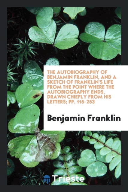 The Autobiography of Benjamin Franklin, and a Sketch of Franklin's Life from the Point Where the Autobiography Ends, Drawn Chiefly from His Letters; Pp. 115-253, Paperback Book