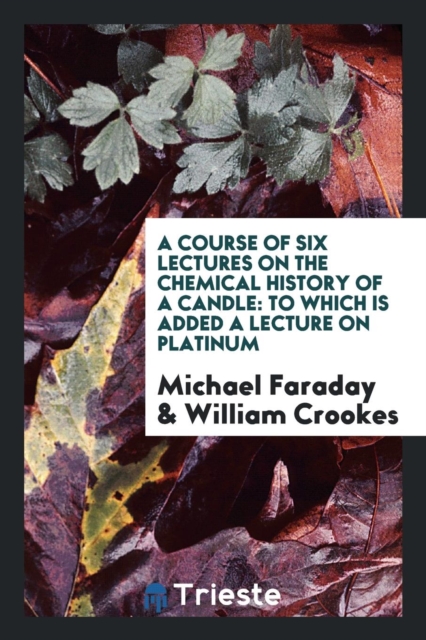 A Course of Six Lectures on the Chemical History of a Candle : To Which Is Added a Lecture on Platinum, Paperback Book