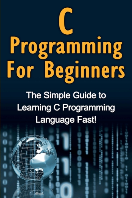 C Programming For Beginners : The Simple Guide to Learning C Programming Language Fast!, Paperback / softback Book