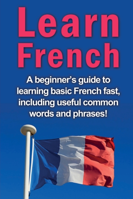 Learn French : A beginner's guide to learning basic French fast, including useful common words and phrases!, Paperback / softback Book