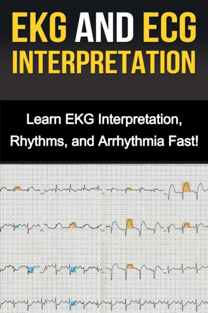 EKG and ECG Interpretation : Learn EKG Interpretation, Rhythms, and Arrhythmia Fast!, Paperback / softback Book