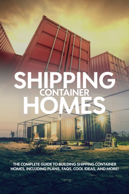 Shipping Container Homes : The complete guide to building shipping container homes, including plans, FAQS, cool ideas, and more!, EPUB eBook