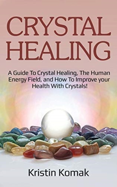 Crystal Healing : A guide to crystal healing, the human energy field, and how to improve your health with crystals!, Hardback Book