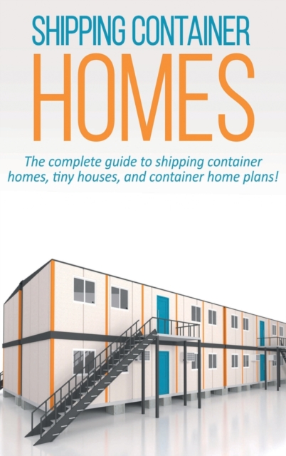 Shipping Container Homes : The complete guide to shipping container homes, tiny houses, and container home plans!, Hardback Book