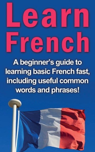 Learn French : A beginner's guide to learning basic French fast, including useful common words and phrases!, Hardback Book