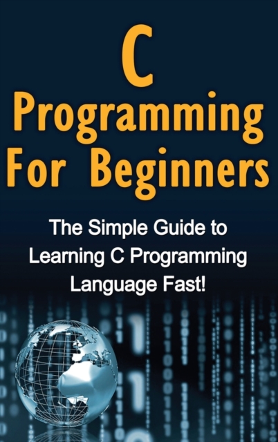 C Programming For Beginners : The Simple Guide to Learning C Programming Language Fast!, Hardback Book