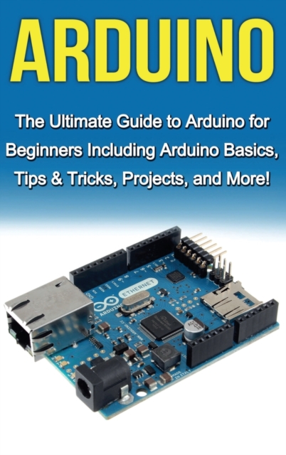 Arduino : The Ultimate Guide to Arduino for Beginners Including Arduino Basics, Tips & Tricks, Projects, and More!, Hardback Book