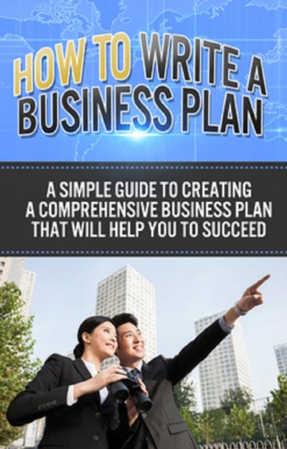 How To Write A Business Plan : A simple guide to creating a comprehensive business plan that will help you to succeed, EPUB eBook