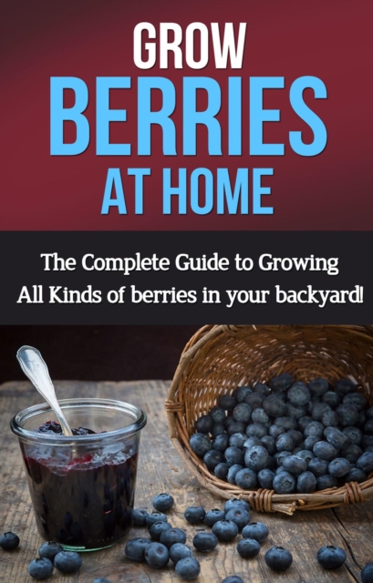 Grow Berries At Home : The complete guide to growing all kinds of berries in your backyard!, EPUB eBook