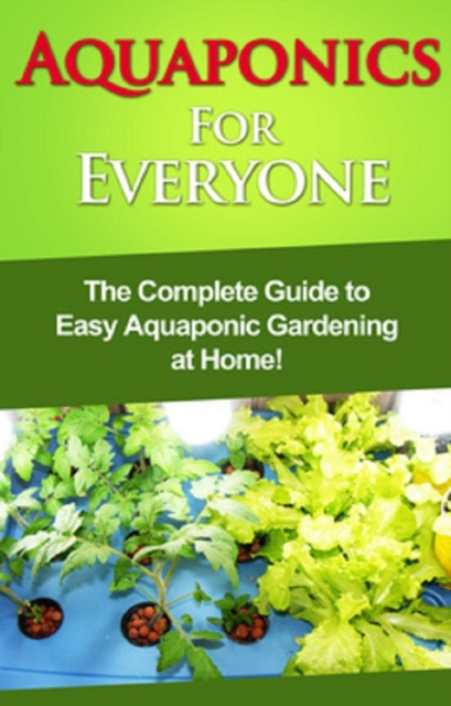Aquaponics For Everyone : The complete guide to easy aquaponic gardening at home!, EPUB eBook