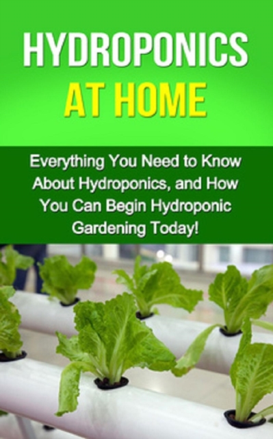 Hydroponics at Home : Everything you need to know about hydroponics, and how you can begin hydroponic gardening today!, EPUB eBook