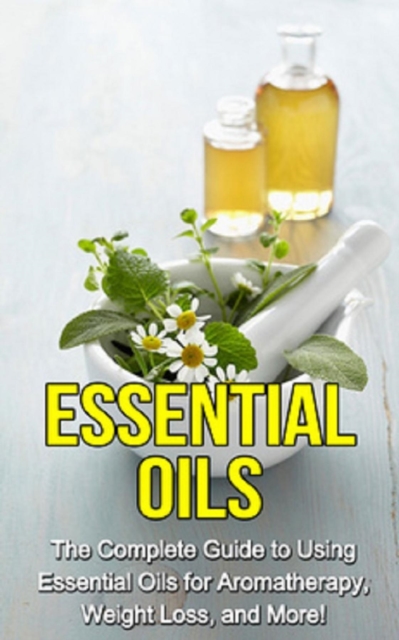 Essential Oils : The complete guide to using essential oils for aromatherapy, weight loss, and more!, EPUB eBook