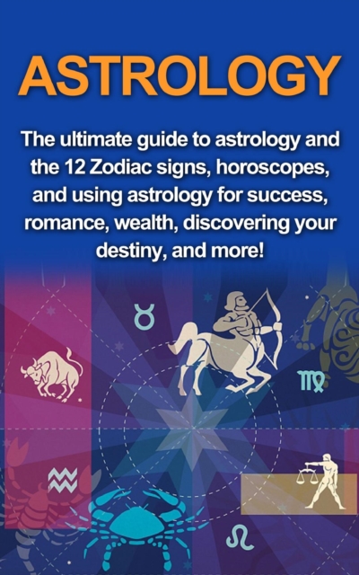 Astrology : The ultimate guide to astrology and the 12 Zodiac signs, horoscopes, and using Astrology for success, romance, wealth, discovering your destiny, and more!, EPUB eBook