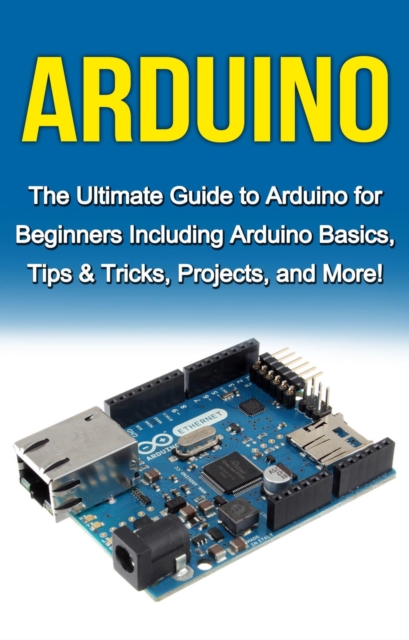 Arduino : The Ultimate Guide to Arduino for Beginners Including Arduino Basics, Tips & Tricks, Projects, and More!, EPUB eBook