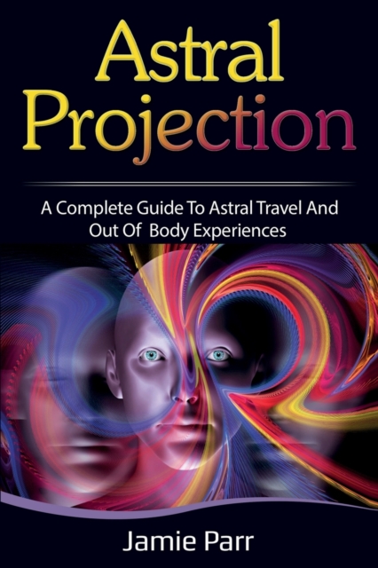 Astral Projection : A Complete Guide to Astral Travel and Out of Body Experiences, Paperback / softback Book