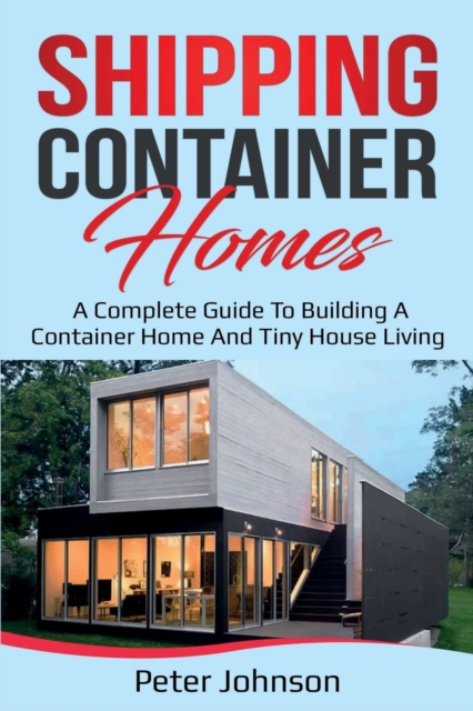 Shipping Container Homes : A Complete Guide to Building a Container Home and Tiny House Living, Paperback / softback Book