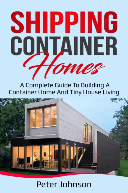 Shipping Container Homes : A Complete Guide to Building a Container Home and Tiny House Living, EPUB eBook
