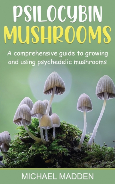 Psilocybin Mushrooms : A Comprehensive Guide to Growing and Using Psychedelic Mushrooms, Hardback Book