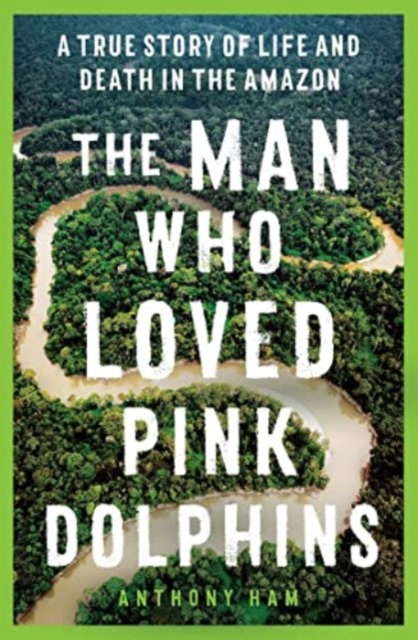 The Man Who Loved Pink Dolphins : A true story of life and death in the Amazon, Paperback / softback Book