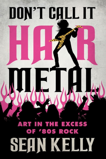 Don't Call It Hair Metal : Art in the Excess of '80s Rock, Paperback / softback Book
