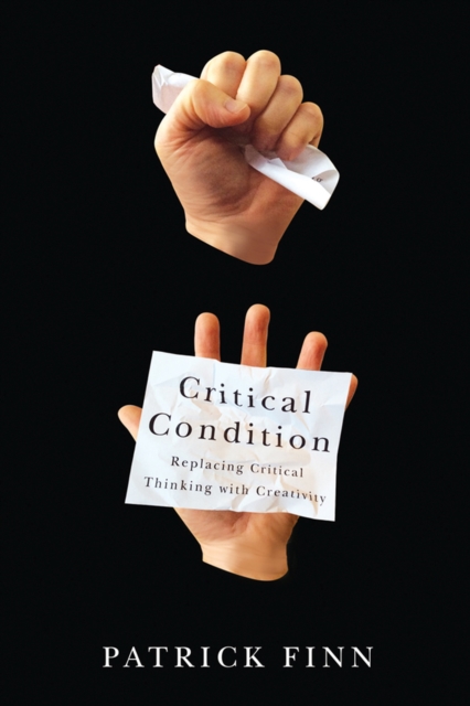 Critical Condition : Replacing Critical Thinking with Creativity, Paperback / softback Book