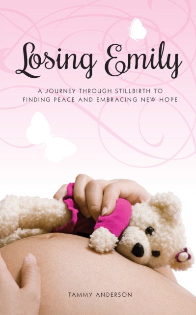 Losing Emily : A Journey Through Stillbirth to Finding Peace and Embracing New Hope, Paperback / softback Book