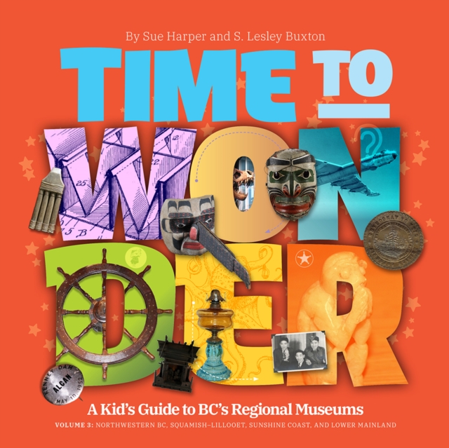 Time to Wonder: Volume 3 – A Kid's Guide to BC's Regional Museums : A Kid's Guide to BC's Regional Museums Northwestern BC, Squamish-Lillooet, Sunshine Coast, and Lower Mainland, Paperback / softback Book