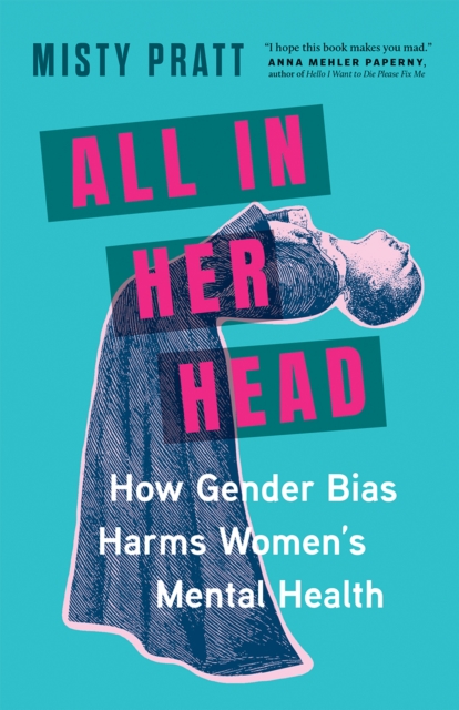 All In Her Head : How Gender Bias Harms Women's Mental Health, Hardback Book