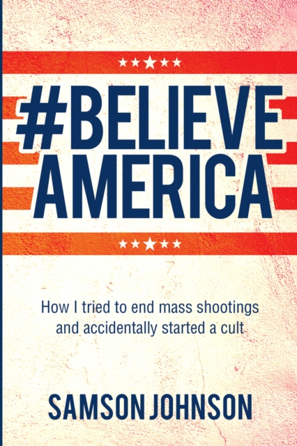 Believe America : How I tried to end mass shootings and accidentally started a cult, Paperback / softback Book