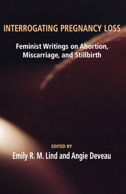Interrogating Pregnancy Loss: Feminst Writings on Abortion, Miscarriage and Stillbirth, PDF eBook