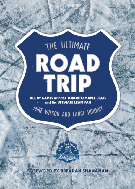 The Ultimate Road Trip : All 89 Games with the Toronto Maple Leafs and the Ultimate Leafs Fan, EPUB eBook