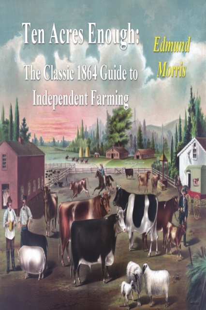 Ten Acres Enough : The Classic 1864 Guide to Independent Farming, Paperback / softback Book