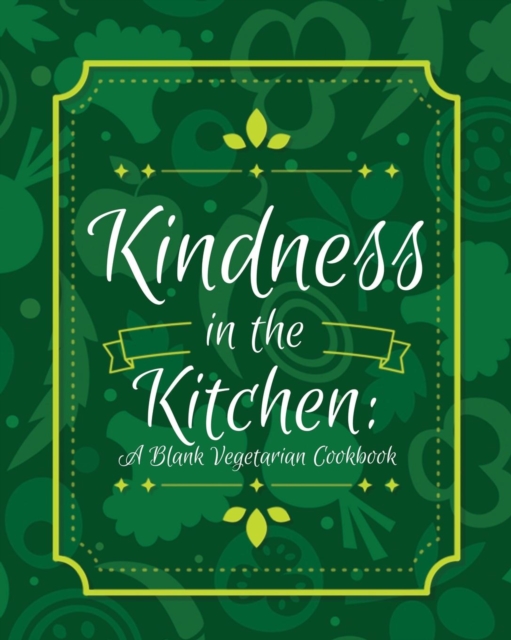 Kindness in the Kitchen : A Blank Vegetarian Cookbook: 100 Blank Recipe Pages- Customize Your Own Vegetarian Recipe Journal (8 X 10 Inches / Green), Paperback / softback Book