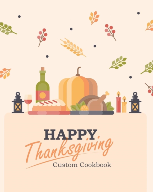 Happy Thanksgiving Custom Cookbook : 100 Blank Recipe Pages for the Perfect Thanksgiving Menu - Makes a Great Gift for Family and Friends (8 X 10 Inches / Beige), Paperback / softback Book