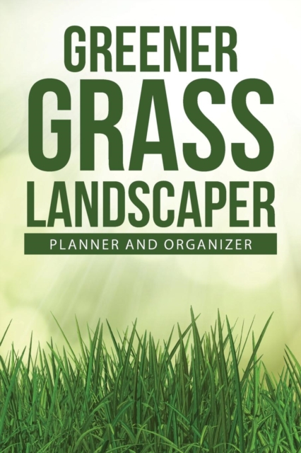 Greener Grass Landscaper Planner and Organizer : 234-Page Daily Planner and Professional Organizer for Landscapers (6 X 9 / Green), Paperback / softback Book