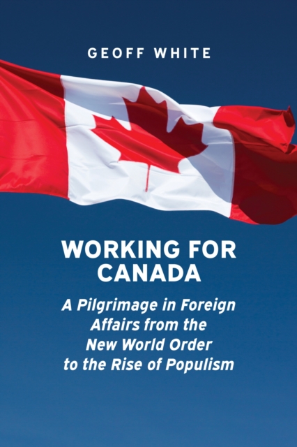 Working for Canada : A Pilgrimage in Foreign Affairs from the New World Order to the Rise of Populism, Hardback Book