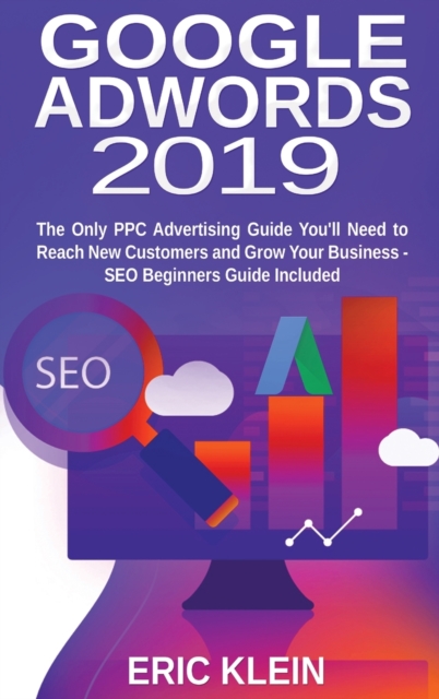 Google AdWords 2019 : The Only PPC Advertising Guide You'll Need to Reach New Customers and Grow Your Business - SEO Beginners Guide Included, Hardback Book
