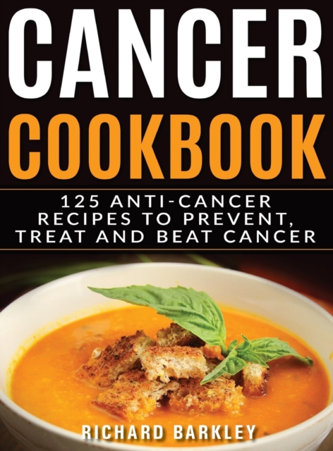 Cancer Cookbook : 125 Anti-Cancer Recipes to Prevent, Treat and Beat Cancer, Hardback Book