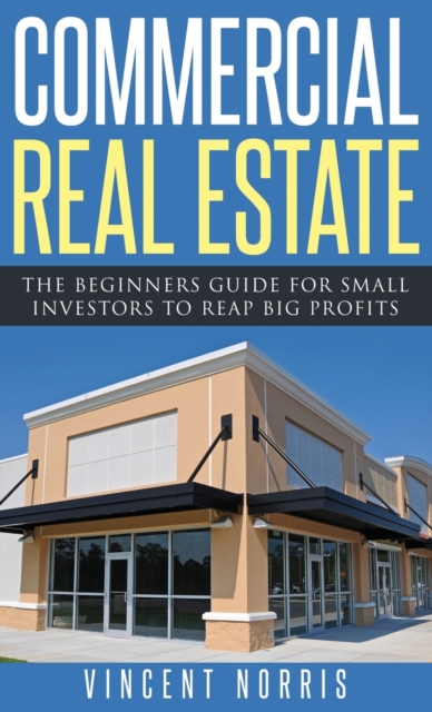 Commercial Real Estate : The Beginners Guide for Small Investors to Reap Big Profits, Hardback Book