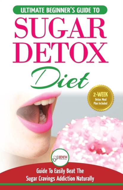 Sugar Detox : The Ultimate Beginner's Diet Guide Recipes Solution To Sugar Detox Your Body & Quickly Beat the Sugar Cravings Addiction Naturally: (+ Energy Boosting & Sugar Free Weight Loss Recipes), Paperback / softback Book