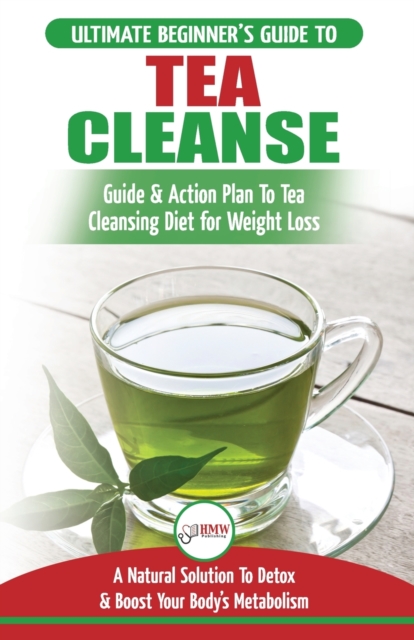 Tea Cleanse : The Ultimate Beginner's Guide & Action Plan To Tea Cleansing Diet for Weight Loss - A Natural Solution To Detox & Boost Your Body's Metabolism (Detoxification, Detox, Fat Loss, Green Tea, Paperback / softback Book