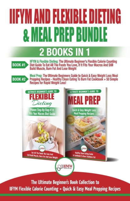 IIFYM and Flexible Dieting & Meal Prep - 2 Books in 1 Bundle : The Ultimate Beginner's Diet Bundle Guide to IIFYM Flexible Calorie Counting + Quick & Easy Meal Prepping Recipes, Paperback / softback Book