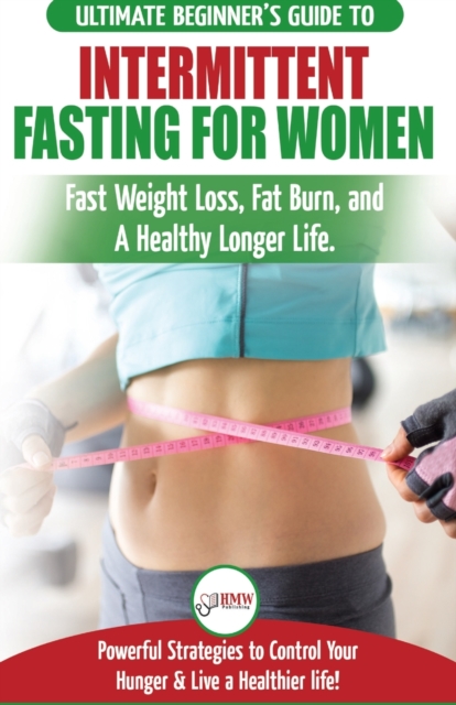 Intermittent Fasting For Women : The Ultimate Beginner's Guide to Fast Weight Loss, Fat Burn, and A Healthy Longer Life. Powerful Strategies to Control Your Hunger & Live a Healthier life!, Paperback / softback Book